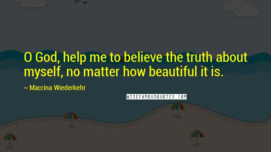Macrina Wiederkehr Quotes: O God, help me to believe the truth about myself, no matter how beautiful it is.
