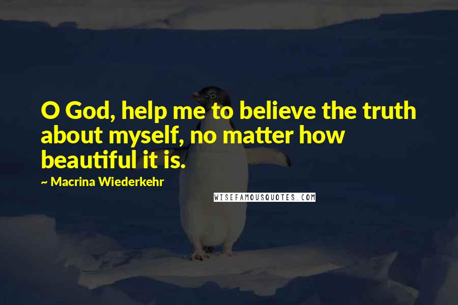 Macrina Wiederkehr Quotes: O God, help me to believe the truth about myself, no matter how beautiful it is.