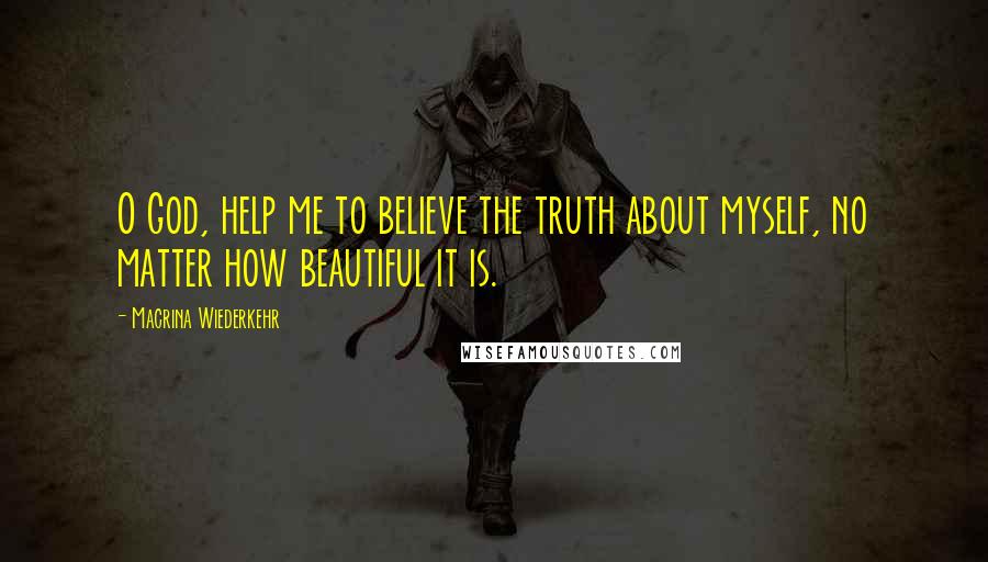 Macrina Wiederkehr Quotes: O God, help me to believe the truth about myself, no matter how beautiful it is.