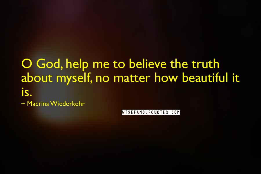 Macrina Wiederkehr Quotes: O God, help me to believe the truth about myself, no matter how beautiful it is.