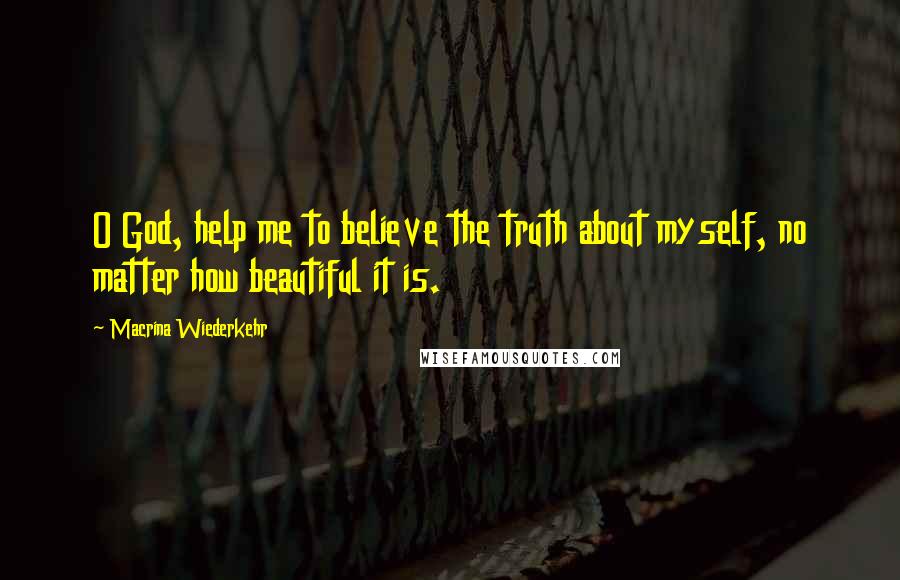 Macrina Wiederkehr Quotes: O God, help me to believe the truth about myself, no matter how beautiful it is.