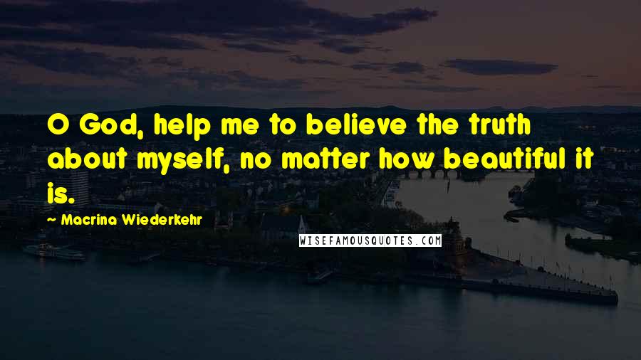 Macrina Wiederkehr Quotes: O God, help me to believe the truth about myself, no matter how beautiful it is.