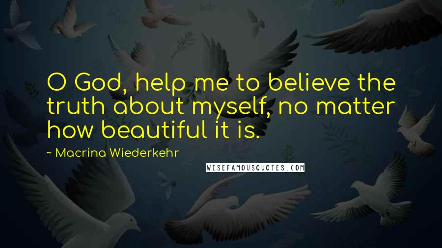 Macrina Wiederkehr Quotes: O God, help me to believe the truth about myself, no matter how beautiful it is.