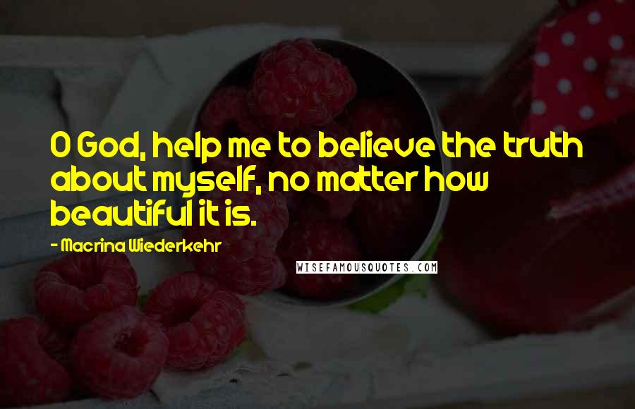 Macrina Wiederkehr Quotes: O God, help me to believe the truth about myself, no matter how beautiful it is.