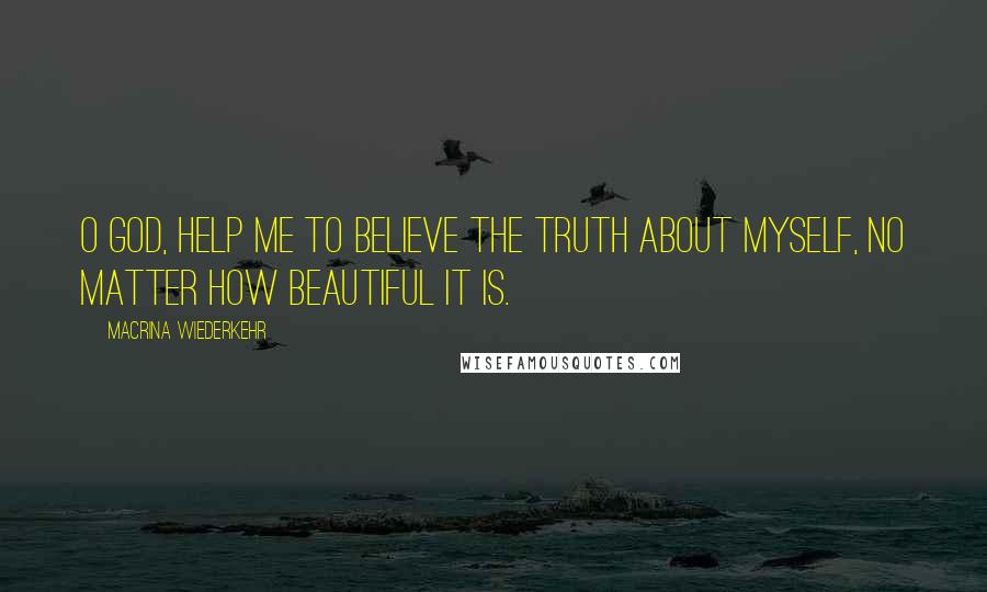 Macrina Wiederkehr Quotes: O God, help me to believe the truth about myself, no matter how beautiful it is.