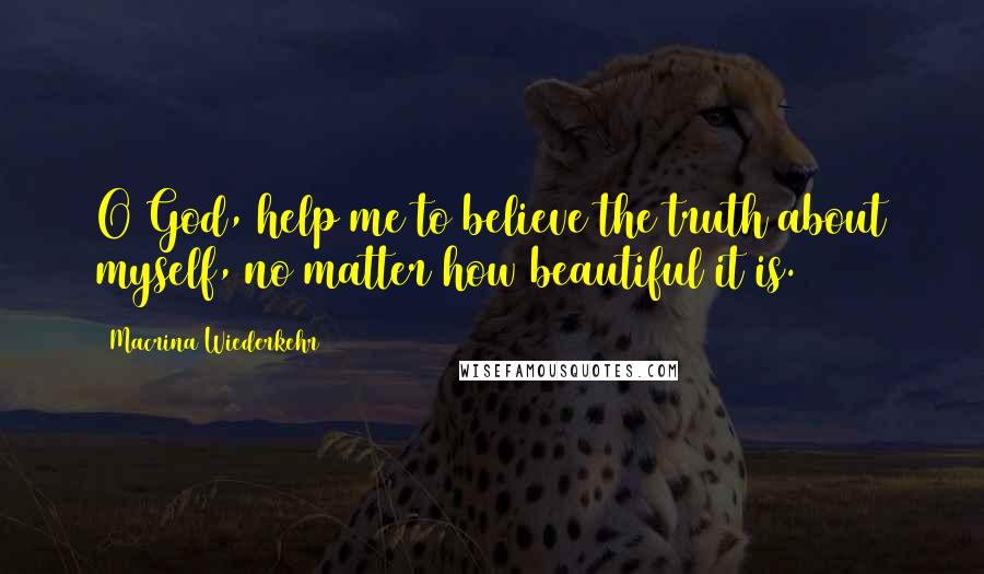 Macrina Wiederkehr Quotes: O God, help me to believe the truth about myself, no matter how beautiful it is.