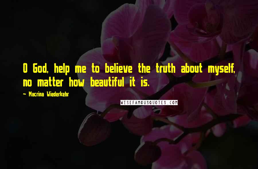 Macrina Wiederkehr Quotes: O God, help me to believe the truth about myself, no matter how beautiful it is.