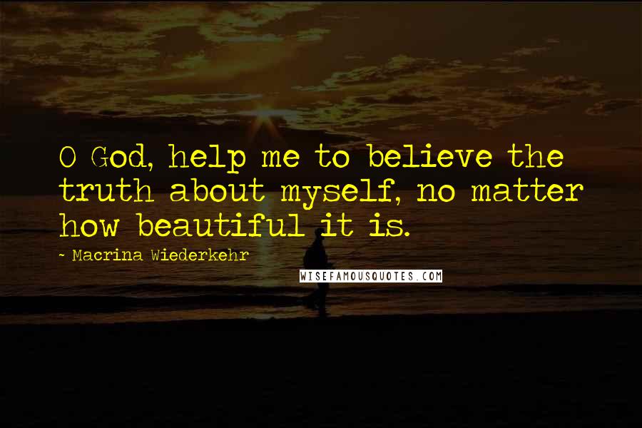 Macrina Wiederkehr Quotes: O God, help me to believe the truth about myself, no matter how beautiful it is.