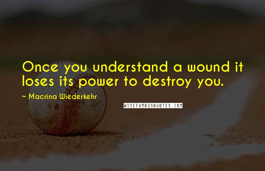 Macrina Wiederkehr Quotes: Once you understand a wound it loses its power to destroy you.