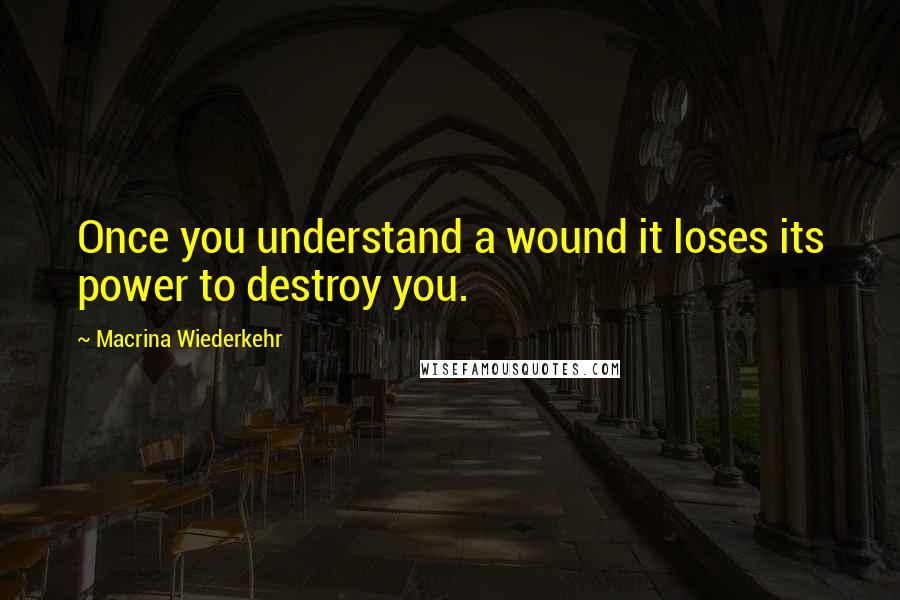 Macrina Wiederkehr Quotes: Once you understand a wound it loses its power to destroy you.