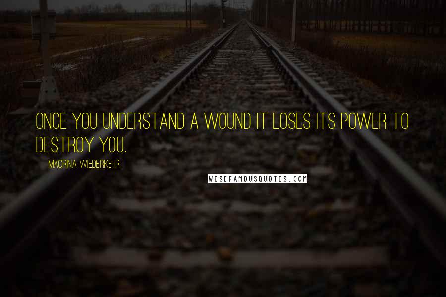 Macrina Wiederkehr Quotes: Once you understand a wound it loses its power to destroy you.