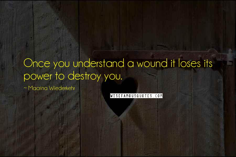 Macrina Wiederkehr Quotes: Once you understand a wound it loses its power to destroy you.