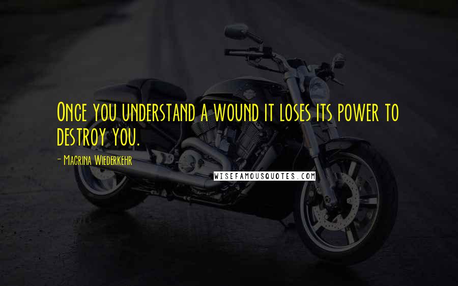 Macrina Wiederkehr Quotes: Once you understand a wound it loses its power to destroy you.