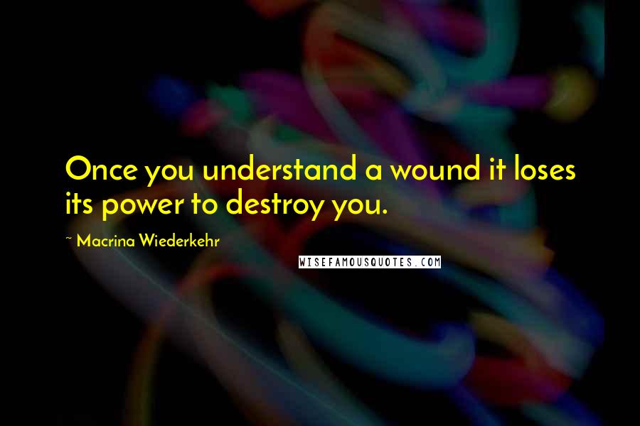 Macrina Wiederkehr Quotes: Once you understand a wound it loses its power to destroy you.