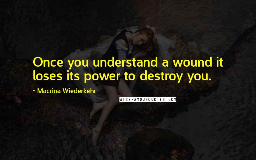 Macrina Wiederkehr Quotes: Once you understand a wound it loses its power to destroy you.