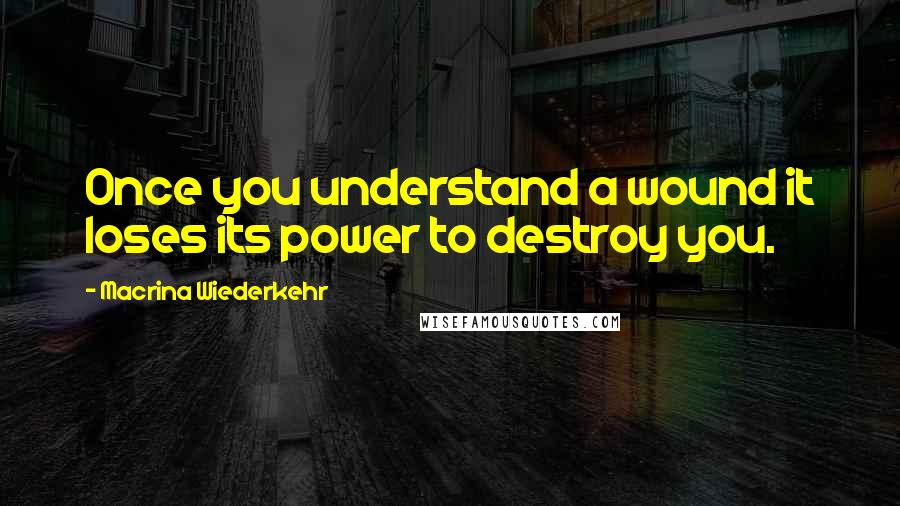 Macrina Wiederkehr Quotes: Once you understand a wound it loses its power to destroy you.