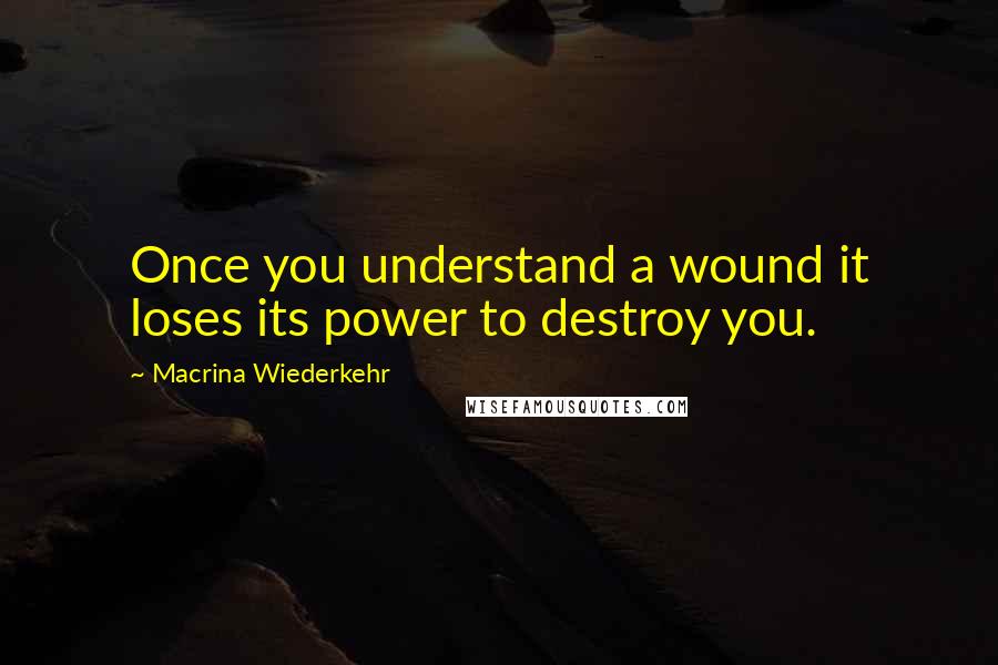 Macrina Wiederkehr Quotes: Once you understand a wound it loses its power to destroy you.