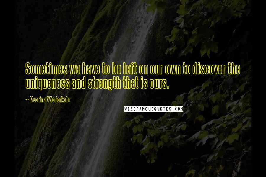 Macrina Wiederkehr Quotes: Sometimes we have to be left on our own to discover the uniqueness and strength that is ours.