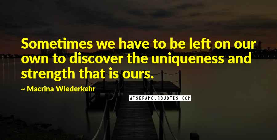 Macrina Wiederkehr Quotes: Sometimes we have to be left on our own to discover the uniqueness and strength that is ours.