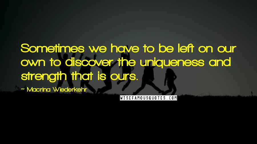 Macrina Wiederkehr Quotes: Sometimes we have to be left on our own to discover the uniqueness and strength that is ours.
