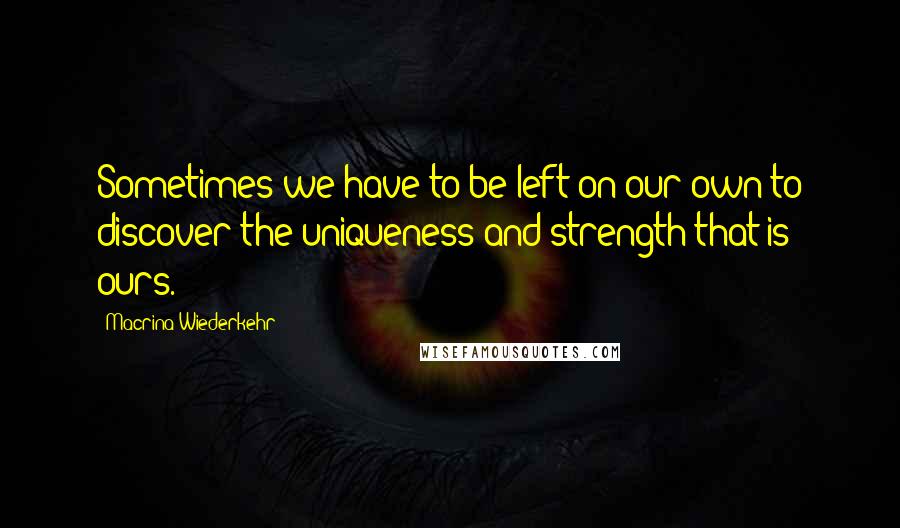 Macrina Wiederkehr Quotes: Sometimes we have to be left on our own to discover the uniqueness and strength that is ours.