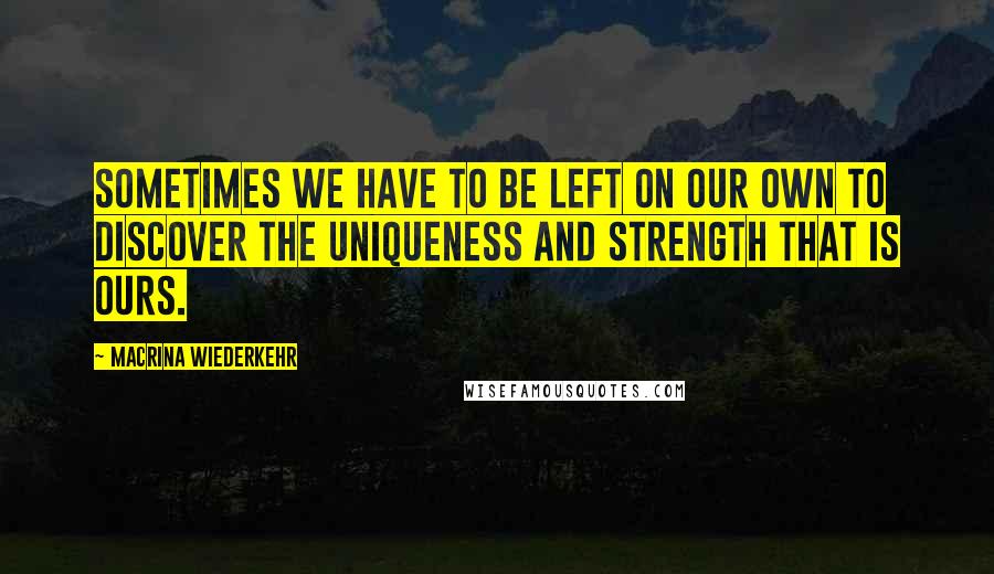 Macrina Wiederkehr Quotes: Sometimes we have to be left on our own to discover the uniqueness and strength that is ours.