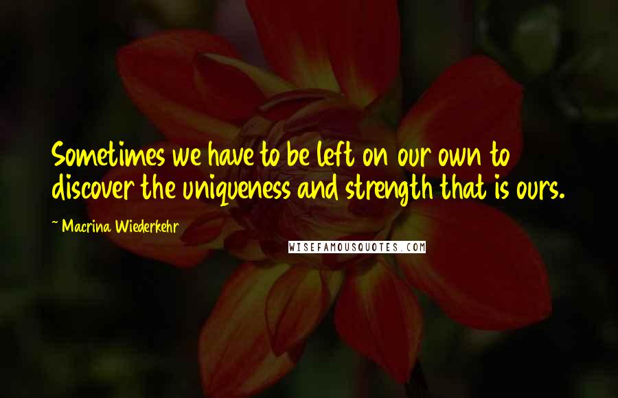 Macrina Wiederkehr Quotes: Sometimes we have to be left on our own to discover the uniqueness and strength that is ours.