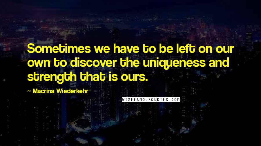 Macrina Wiederkehr Quotes: Sometimes we have to be left on our own to discover the uniqueness and strength that is ours.