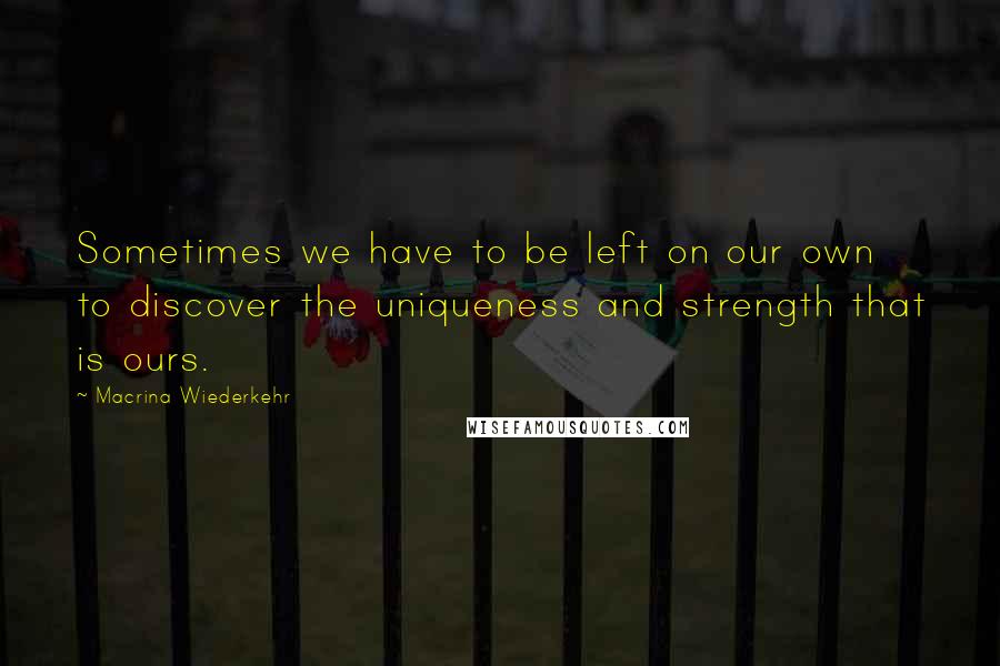 Macrina Wiederkehr Quotes: Sometimes we have to be left on our own to discover the uniqueness and strength that is ours.
