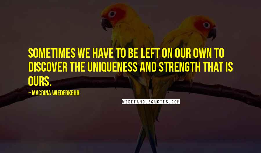 Macrina Wiederkehr Quotes: Sometimes we have to be left on our own to discover the uniqueness and strength that is ours.