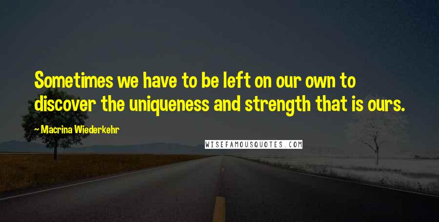 Macrina Wiederkehr Quotes: Sometimes we have to be left on our own to discover the uniqueness and strength that is ours.