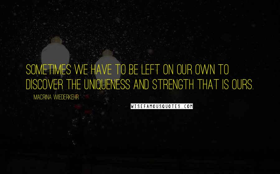Macrina Wiederkehr Quotes: Sometimes we have to be left on our own to discover the uniqueness and strength that is ours.