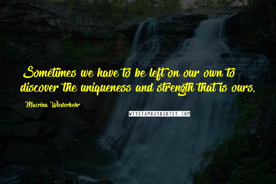 Macrina Wiederkehr Quotes: Sometimes we have to be left on our own to discover the uniqueness and strength that is ours.