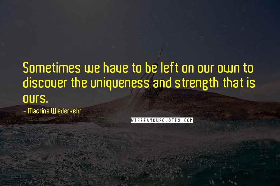 Macrina Wiederkehr Quotes: Sometimes we have to be left on our own to discover the uniqueness and strength that is ours.