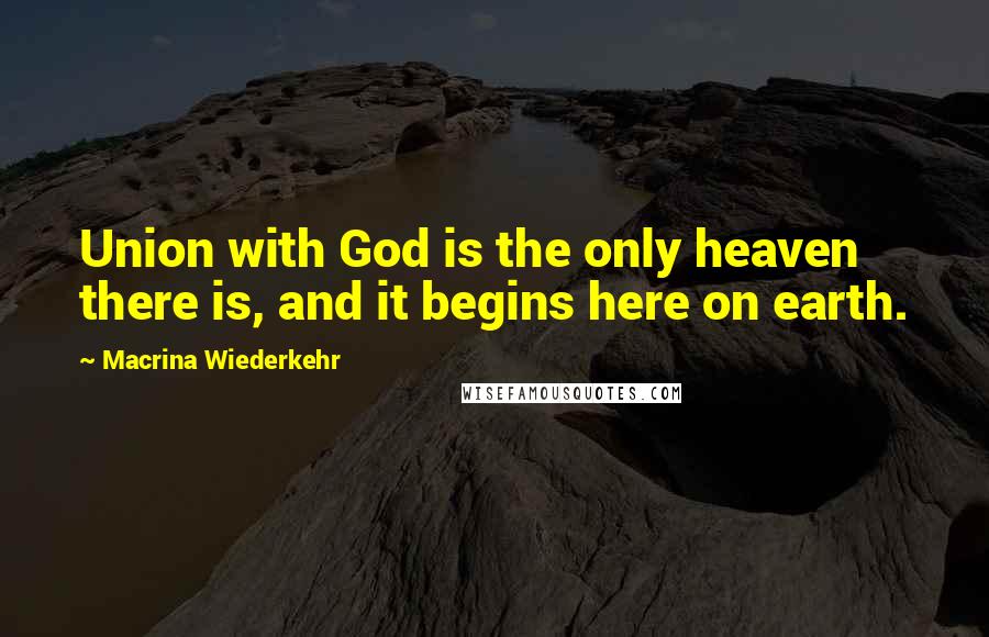 Macrina Wiederkehr Quotes: Union with God is the only heaven there is, and it begins here on earth.