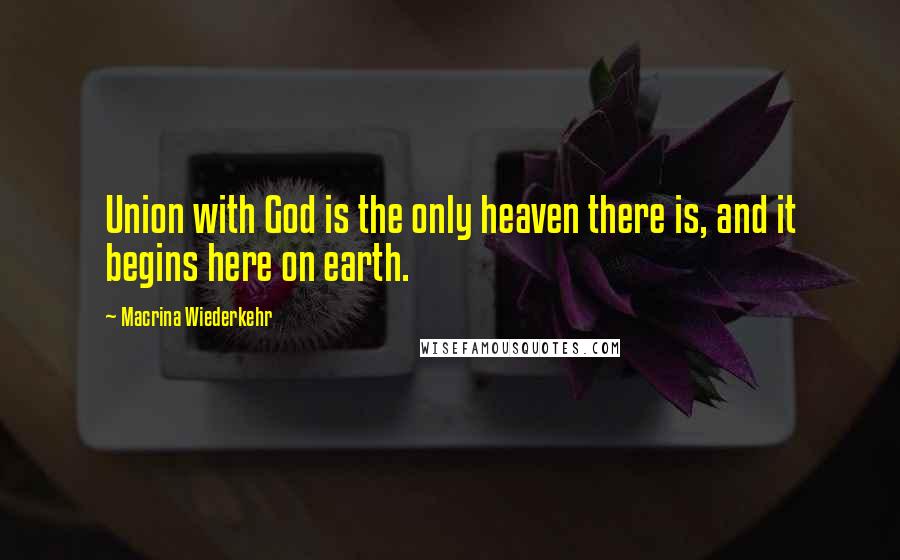 Macrina Wiederkehr Quotes: Union with God is the only heaven there is, and it begins here on earth.