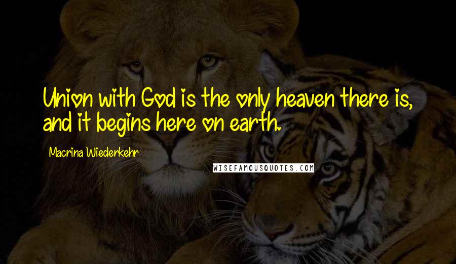 Macrina Wiederkehr Quotes: Union with God is the only heaven there is, and it begins here on earth.