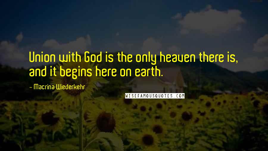 Macrina Wiederkehr Quotes: Union with God is the only heaven there is, and it begins here on earth.