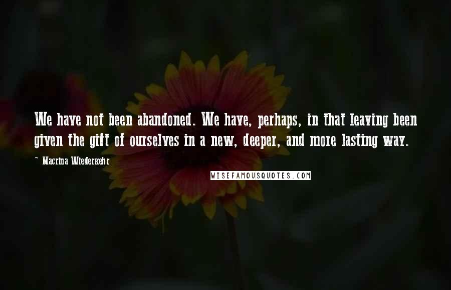 Macrina Wiederkehr Quotes: We have not been abandoned. We have, perhaps, in that leaving been given the gift of ourselves in a new, deeper, and more lasting way.