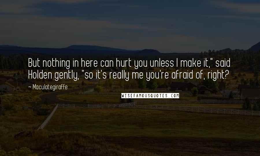 Maculategiraffe Quotes: But nothing in here can hurt you unless I make it," said Holden gently, "so it's really me you're afraid of, right?