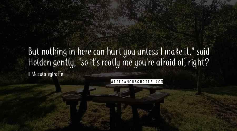 Maculategiraffe Quotes: But nothing in here can hurt you unless I make it," said Holden gently, "so it's really me you're afraid of, right?