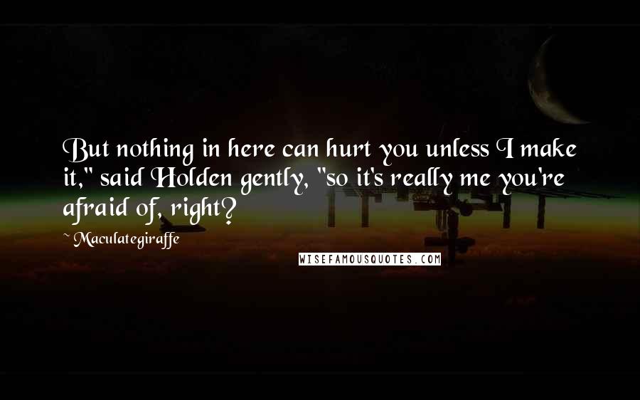 Maculategiraffe Quotes: But nothing in here can hurt you unless I make it," said Holden gently, "so it's really me you're afraid of, right?