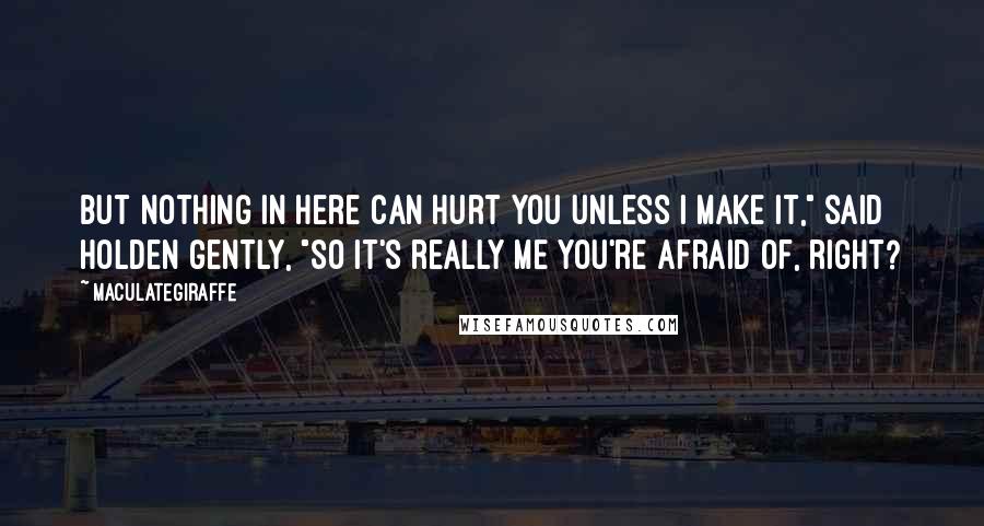 Maculategiraffe Quotes: But nothing in here can hurt you unless I make it," said Holden gently, "so it's really me you're afraid of, right?