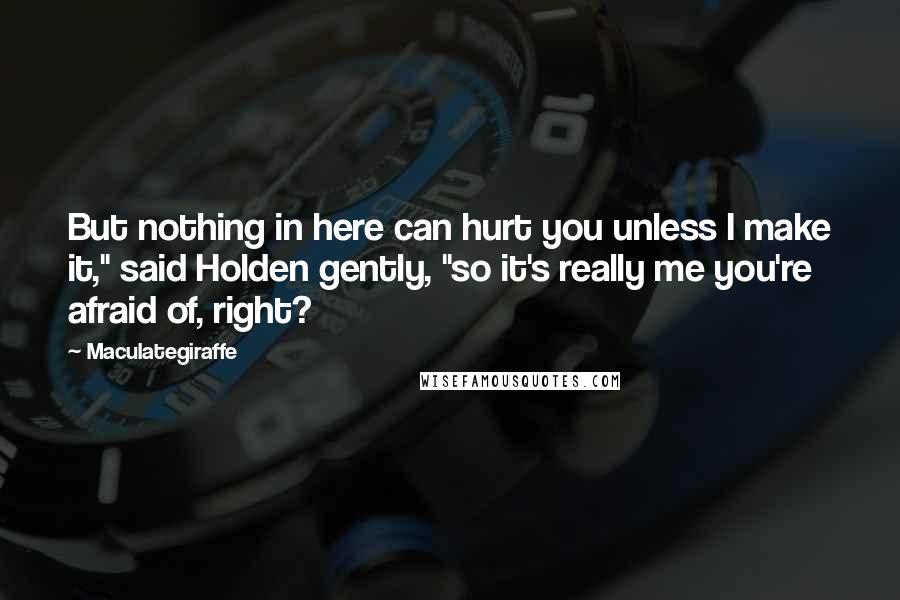 Maculategiraffe Quotes: But nothing in here can hurt you unless I make it," said Holden gently, "so it's really me you're afraid of, right?