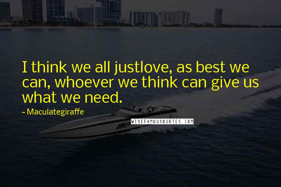 Maculategiraffe Quotes: I think we all justlove, as best we can, whoever we think can give us what we need.