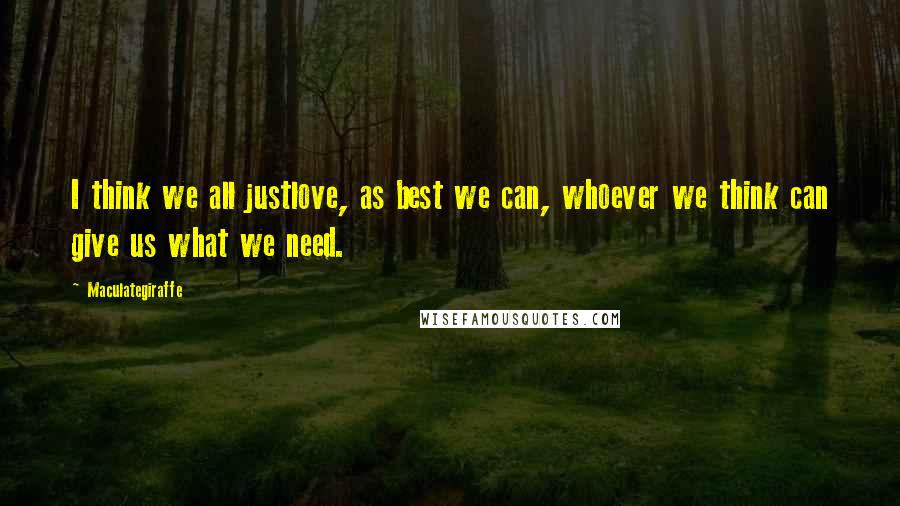 Maculategiraffe Quotes: I think we all justlove, as best we can, whoever we think can give us what we need.