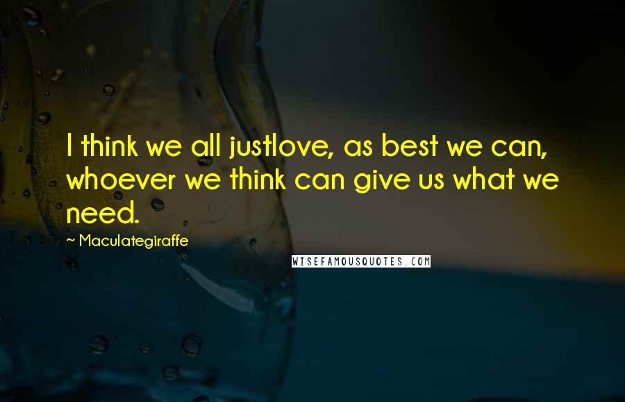 Maculategiraffe Quotes: I think we all justlove, as best we can, whoever we think can give us what we need.