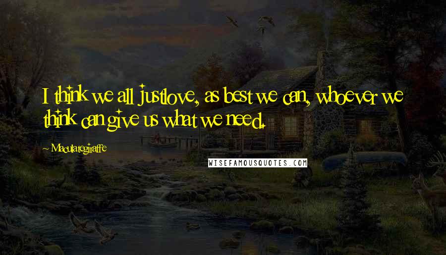 Maculategiraffe Quotes: I think we all justlove, as best we can, whoever we think can give us what we need.