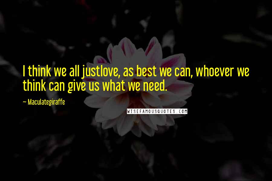 Maculategiraffe Quotes: I think we all justlove, as best we can, whoever we think can give us what we need.