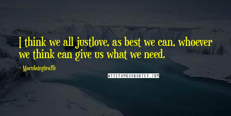 Maculategiraffe Quotes: I think we all justlove, as best we can, whoever we think can give us what we need.